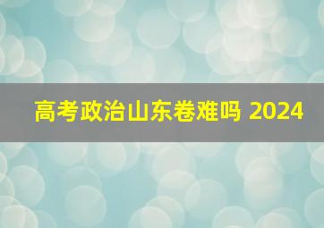 高考政治山东卷难吗 2024